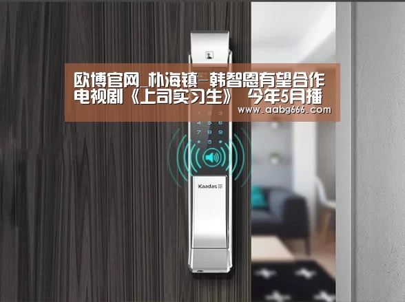 欧博官网_朴海镇-韩智恩有望合作电视剧《上司实习生》 今年5月播出(图1) 欧博官网注册