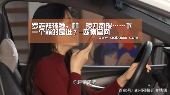 罗志祥被锤,林峯接力热搜……下一个崩的是谁?-欧博官网(图1) 欧博