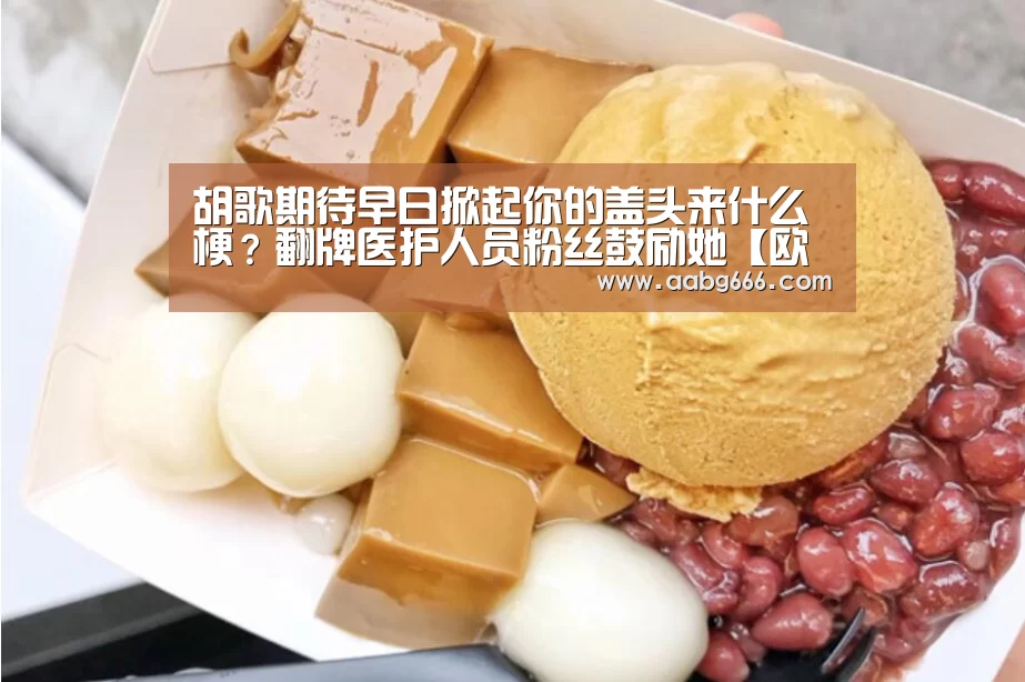 胡歌期待早日掀起你的盖头来什么梗?翻牌医护人员粉丝鼓励她【欧博官网注册】(图1) 欧博官网注册