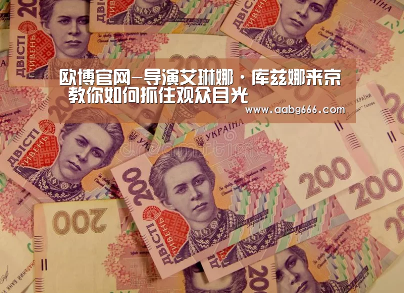 欧博官网-导演艾琳娜·库兹娜来京 教你如何抓住观众目光(图2) 欧博官网
