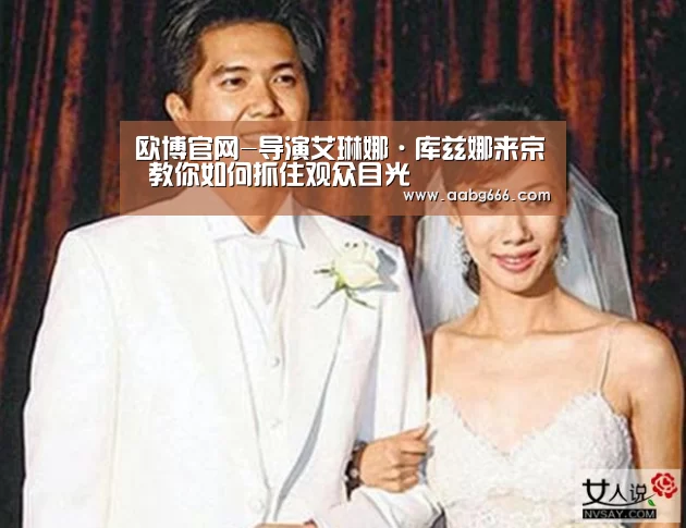 欧博官网-导演艾琳娜·库兹娜来京 教你如何抓住观众目光(图1) 欧博