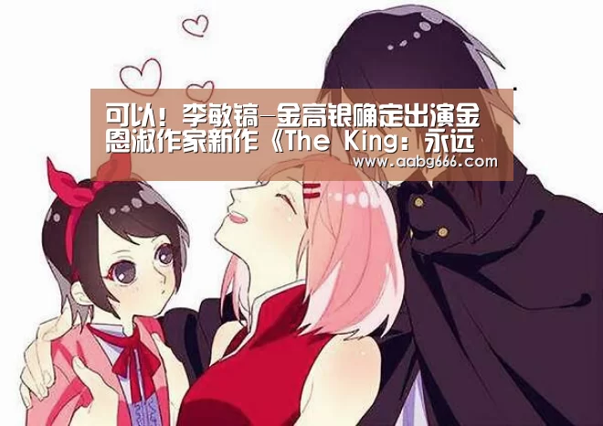 可以!李敏镐-金高银确定出演金恩淑作家新作《The King:永远的君主》【欧博】(图2) 欧博官网