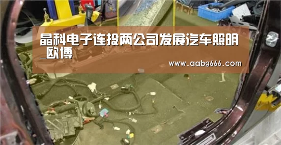 晶科电子连投两公司发展汽车照明_欧博(图2) 欧博